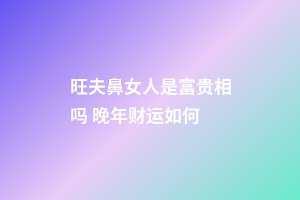 旺夫鼻女人是富贵相吗 晚年财运如何
